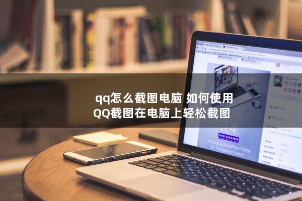 qq怎么截图电脑(如何使用QQ截图在电脑上轻松截图)